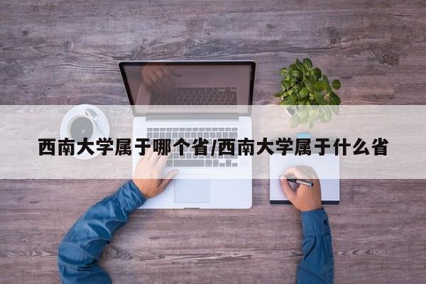 西南大学属于哪个省/西南大学属于什么省