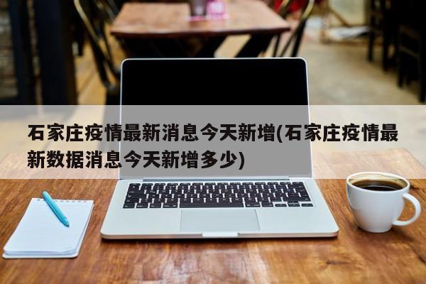 石家庄疫情最新消息今天新增(石家庄疫情最新数据消息今天新增多少)