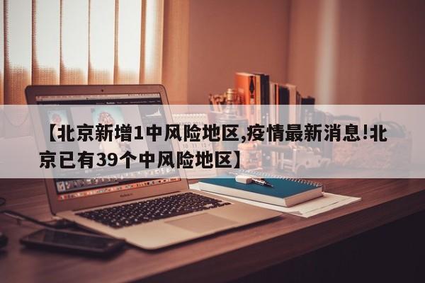 【北京新增1中风险地区,疫情最新消息!北京已有39个中风险地区】