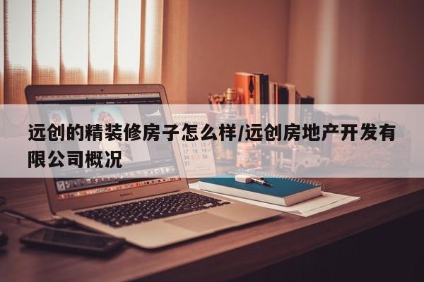 远创的精装修房子怎么样/远创房地产开发有限公司概况