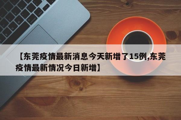 【东莞疫情最新消息今天新增了15例,东莞疫情最新情况今日新增】