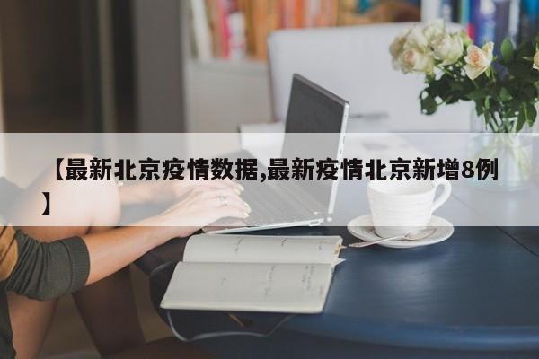 【最新北京疫情数据,最新疫情北京新增8例】