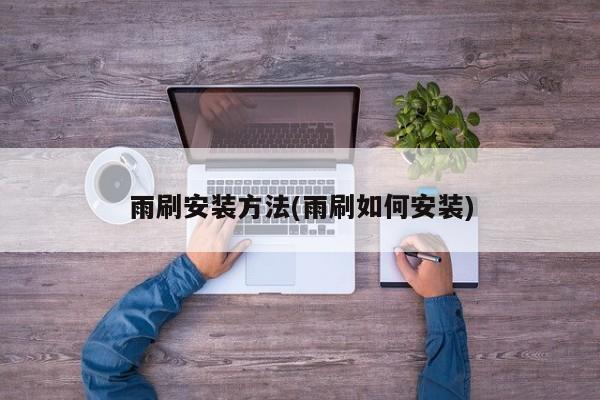 雨刷安装方法(雨刷如何安装)