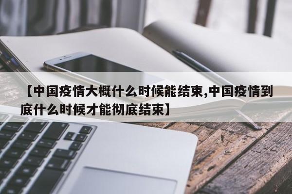 【中国疫情大概什么时候能结束,中国疫情到底什么时候才能彻底结束】