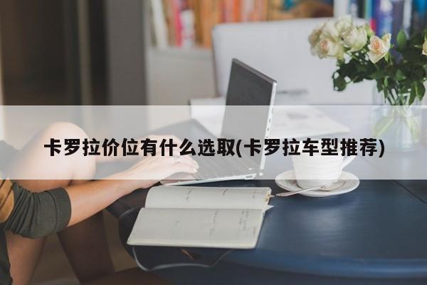卡罗拉价位有什么选取(卡罗拉车型推荐)