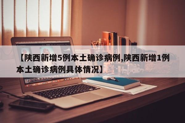 【陕西新增5例本土确诊病例,陕西新增1例本土确诊病例具体情况】
