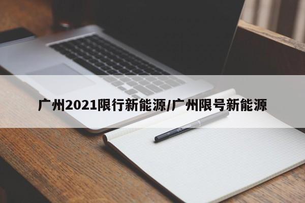广州2021限行新能源/广州限号新能源