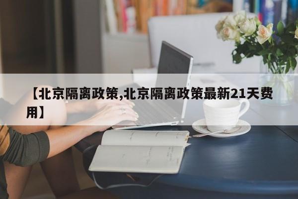 【北京隔离政策,北京隔离政策最新21天费用】