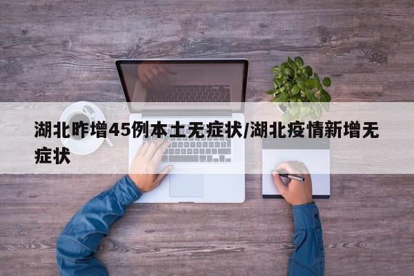 湖北昨增45例本土无症状/湖北疫情新增无症状