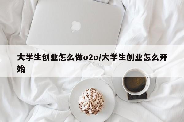 大学生创业怎么做o2o/大学生创业怎么开始