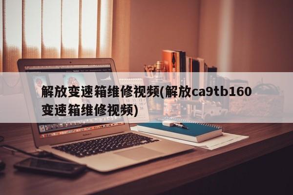 解放变速箱维修视频(解放ca9tb160变速箱维修视频)