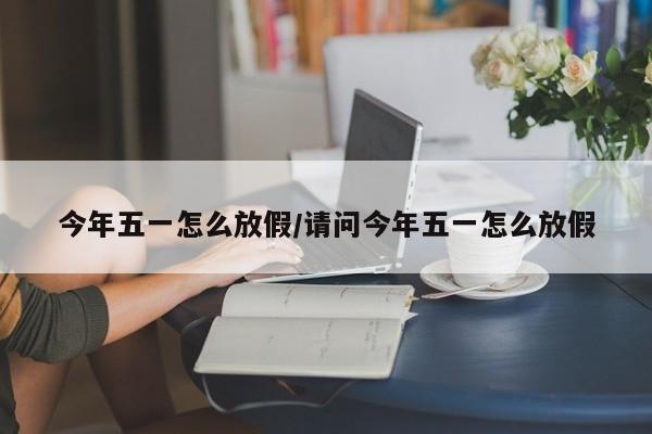 今年五一怎么放假/请问今年五一怎么放假