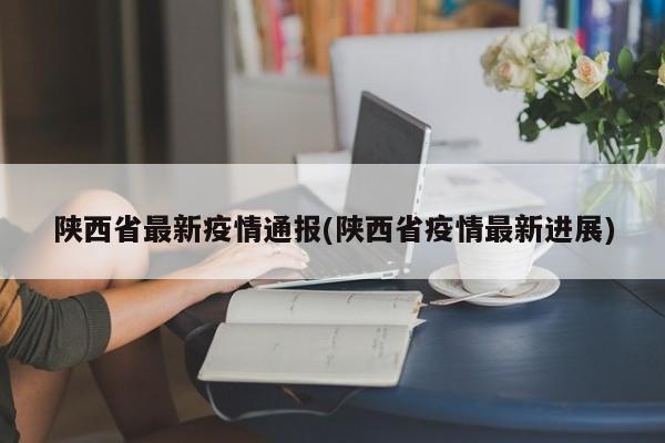 陕西省最新疫情通报(陕西省疫情最新进展)