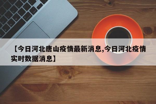 【今日河北唐山疫情最新消息,今日河北疫情实时数据消息】