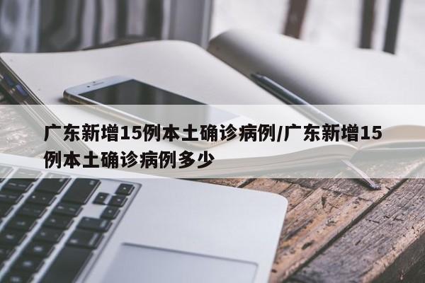 广东新增15例本土确诊病例/广东新增15例本土确诊病例多少