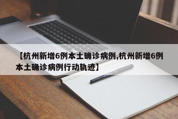 【杭州新增6例本土确诊病例,杭州新增6例本土确诊病例行动轨迹】