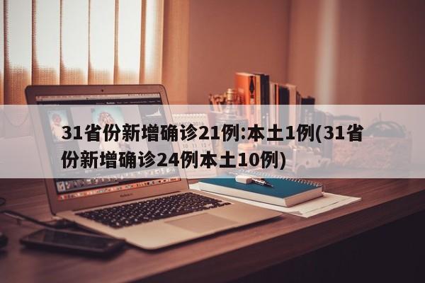 31省份新增确诊21例:本土1例(31省份新增确诊24例本土10例)