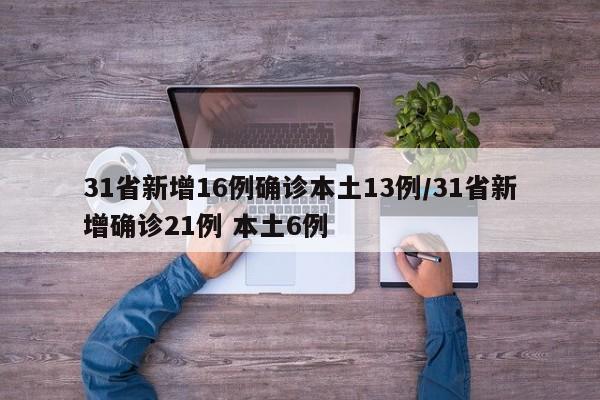 31省新增16例确诊本土13例/31省新增确诊21例 本土6例