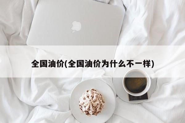 全国油价(全国油价为什么不一样)