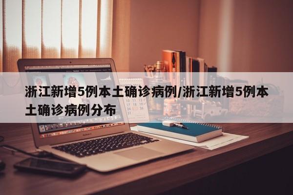 浙江新增5例本土确诊病例/浙江新增5例本土确诊病例分布