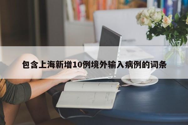 包含上海新增10例境外输入病例的词条