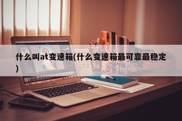 什么叫at变速箱(什么变速箱最可靠最稳定)