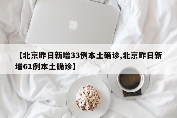 【北京昨日新增33例本土确诊,北京昨日新增61例本土确诊】