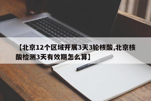 【北京12个区域开展3天3轮核酸,北京核酸检测3天有效期怎么算】