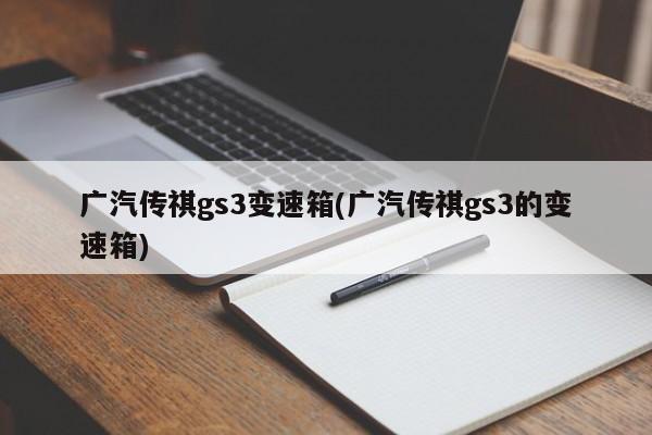 广汽传祺gs3变速箱(广汽传祺gs3的变速箱)