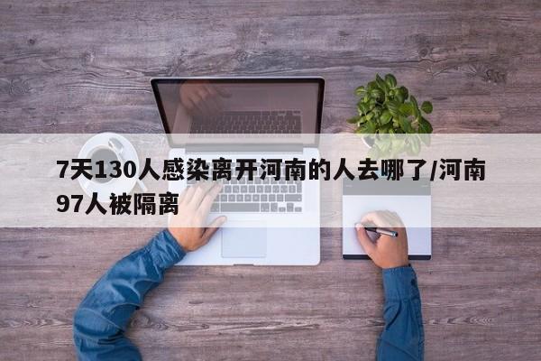 7天130人感染离开河南的人去哪了/河南97人被隔离