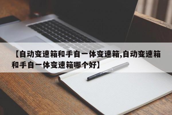 【自动变速箱和手自一体变速箱,自动变速箱和手自一体变速箱哪个好】