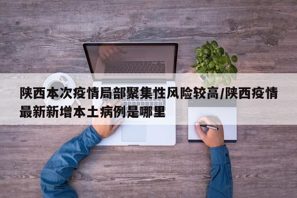 陕西本次疫情局部聚集性风险较高/陕西疫情最新新增本土病例是哪里