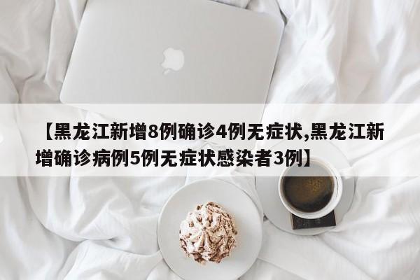 【黑龙江新增8例确诊4例无症状,黑龙江新增确诊病例5例无症状感染者3例】