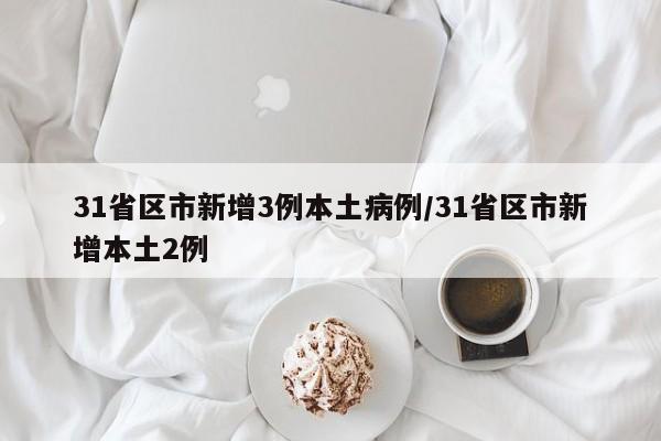 31省区市新增3例本土病例/31省区市新增本土2例
