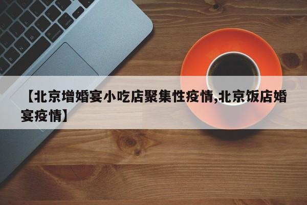 【北京增婚宴小吃店聚集性疫情,北京饭店婚宴疫情】