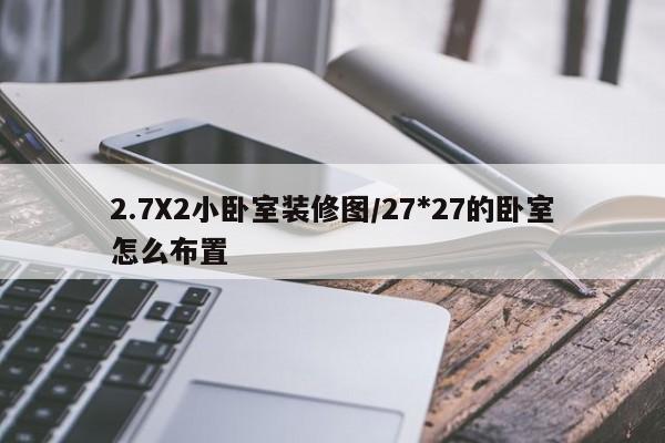 2.7X2小卧室装修图/27*27的卧室怎么布置