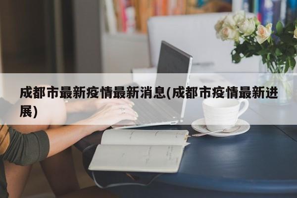 成都市最新疫情最新消息(成都市疫情最新进展)