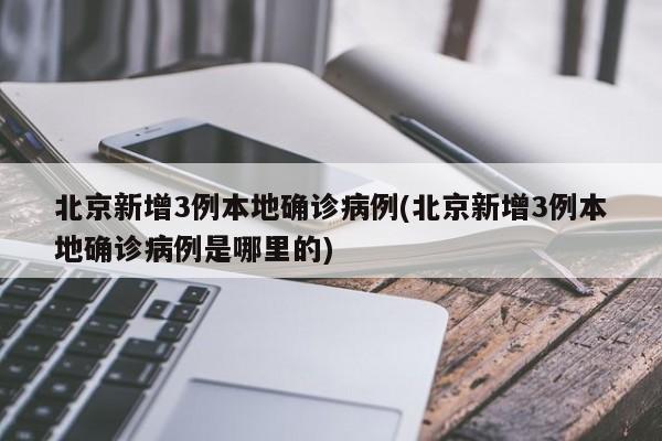 北京新增3例本地确诊病例(北京新增3例本地确诊病例是哪里的)