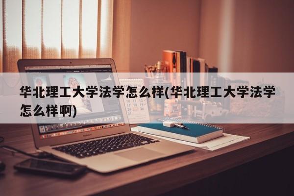 华北理工大学法学怎么样(华北理工大学法学怎么样啊)