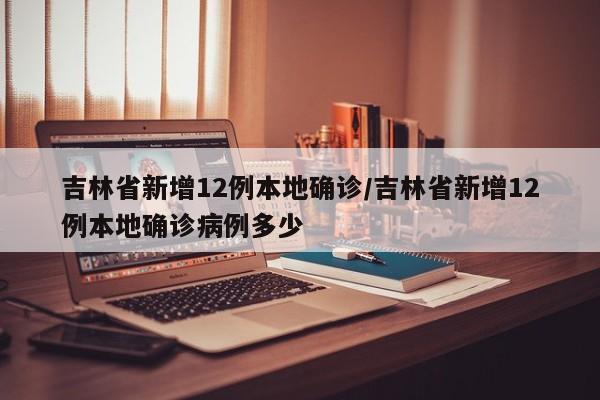 吉林省新增12例本地确诊/吉林省新增12例本地确诊病例多少