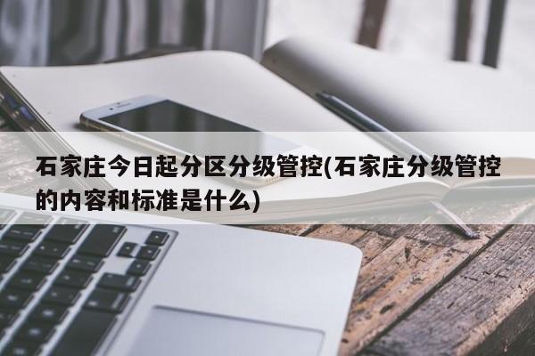石家庄今日起分区分级管控(石家庄分级管控的内容和标准是什么)