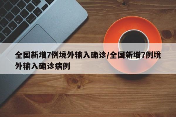 全国新增7例境外输入确诊/全国新增7例境外输入确诊病例