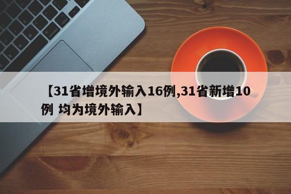 【31省增境外输入16例,31省新增10例 均为境外输入】