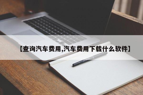 【查询汽车费用,汽车费用下载什么软件】
