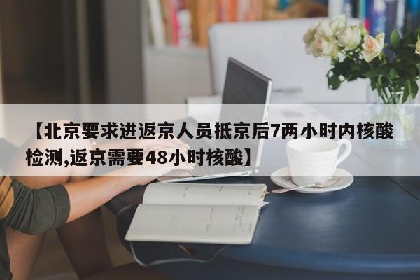【北京要求进返京人员抵京后7两小时内核酸检测,返京需要48小时核酸】