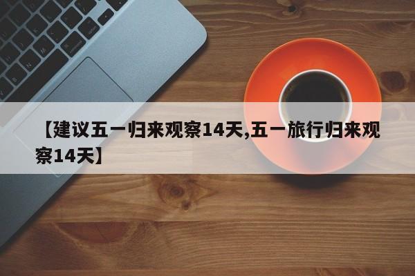 【建议五一归来观察14天,五一旅行归来观察14天】
