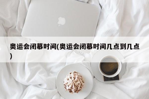 奥运会闭慕时间(奥运会闭慕时间几点到几点)