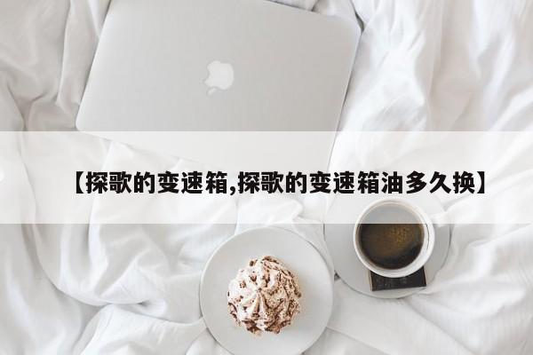 【探歌的变速箱,探歌的变速箱油多久换】