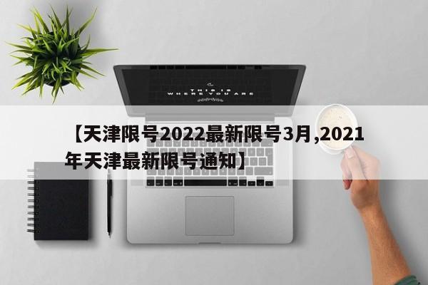 【天津限号2022最新限号3月,2021年天津最新限号通知】