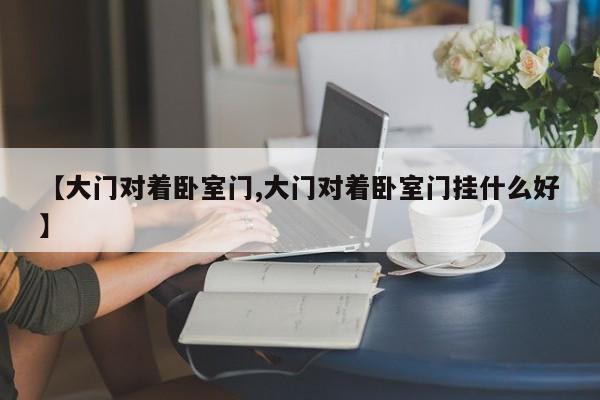 【大门对着卧室门,大门对着卧室门挂什么好】